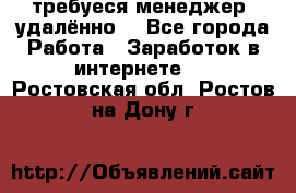 требуеся менеджер (удалённо) - Все города Работа » Заработок в интернете   . Ростовская обл.,Ростов-на-Дону г.